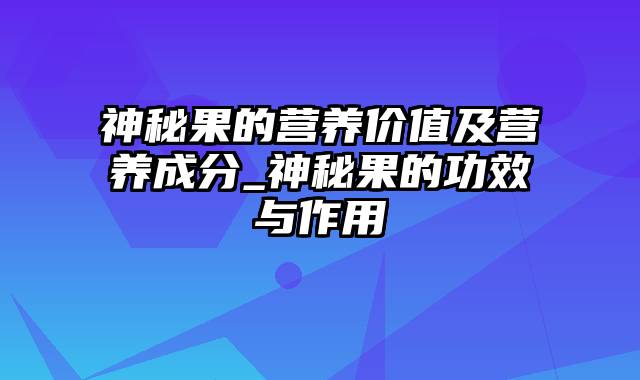 神秘果的营养价值及营养成分_神秘果的功效与作用