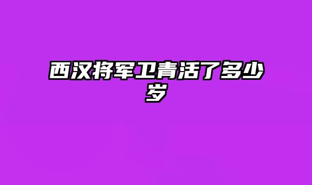 西汉将军卫青活了多少岁