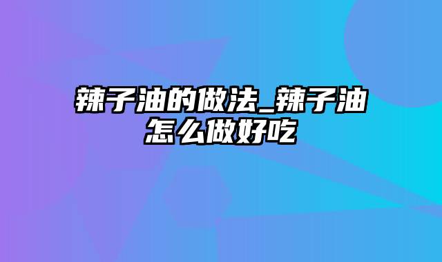 辣子油的做法_辣子油怎么做好吃