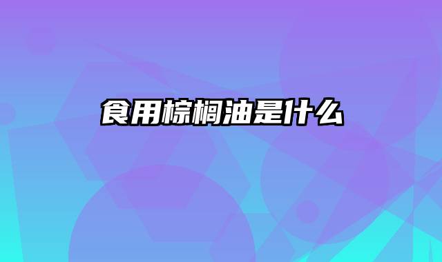 食用棕榈油是什么