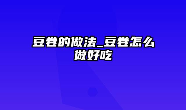 豆卷的做法_豆卷怎么做好吃