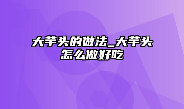 大芋头的做法_大芋头怎么做好吃