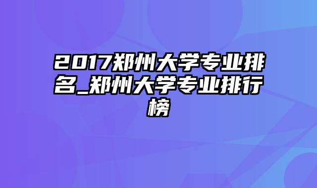 2017郑州大学专业排名_郑州大学专业排行榜