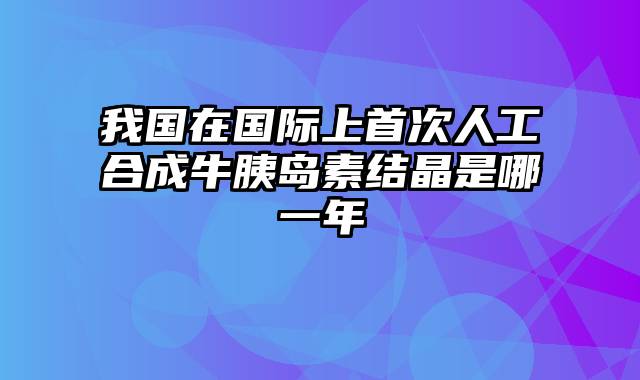我国在国际上首次人工合成牛胰岛素结晶是哪一年