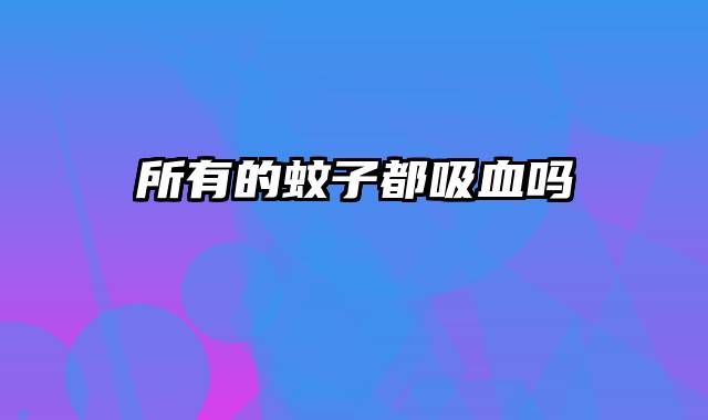 所有的蚊子都吸血吗