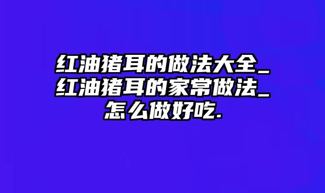 红油猪耳的做法大全_红油猪耳的家常做法_怎么做好吃.
