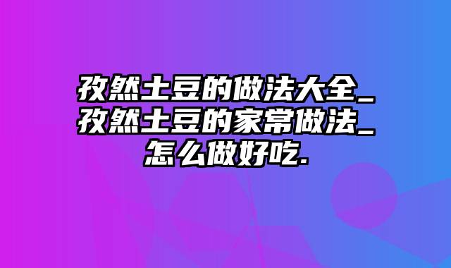 孜然土豆的做法大全_孜然土豆的家常做法_怎么做好吃.