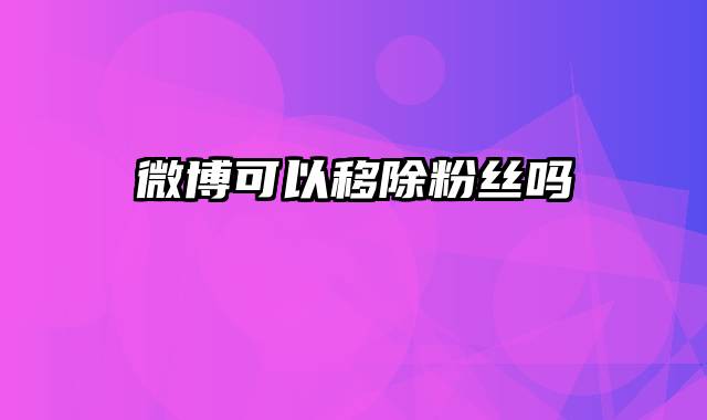 微博可以移除粉丝吗