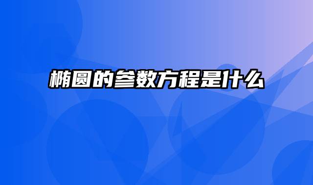 椭圆的参数方程是什么