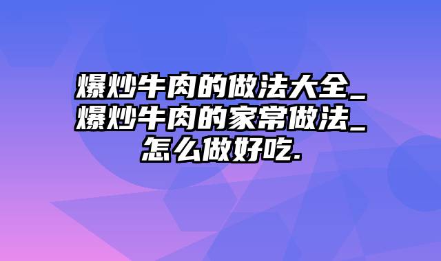 爆炒牛肉的做法大全_爆炒牛肉的家常做法_怎么做好吃.