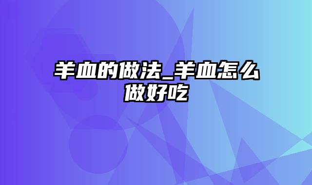 羊血的做法_羊血怎么做好吃