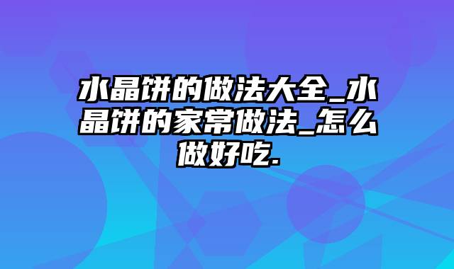 水晶饼的做法大全_水晶饼的家常做法_怎么做好吃.