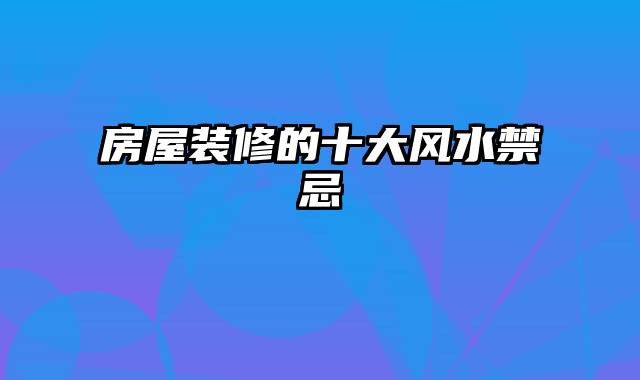 房屋装修的十大风水禁忌