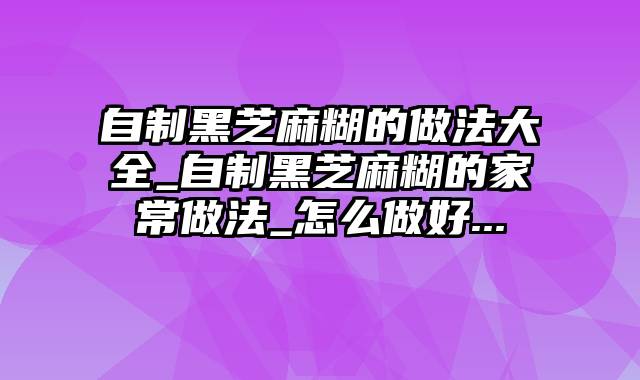 自制黑芝麻糊的做法大全_自制黑芝麻糊的家常做法_怎么做好...