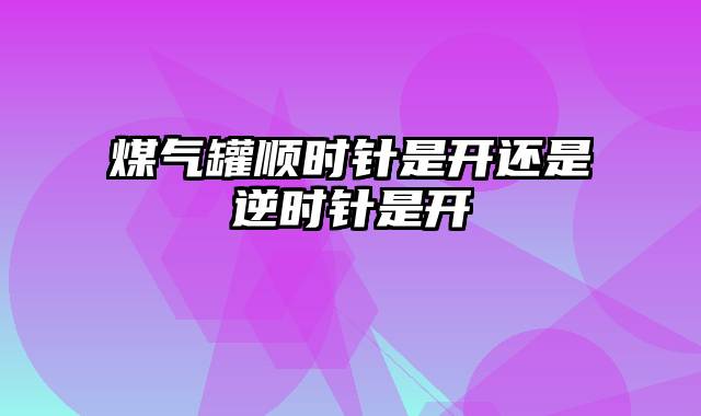 煤气罐顺时针是开还是逆时针是开