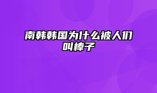 南韩韩国为什么被人们叫棒子