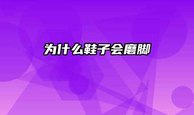 为什么鞋子会磨脚