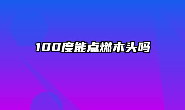 100度能点燃木头吗