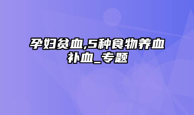 孕妇贫血,5种食物养血补血_专题