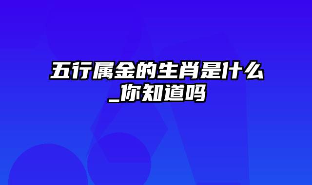 五行属金的生肖是什么_你知道吗