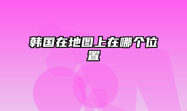 韩国在地图上在哪个位置