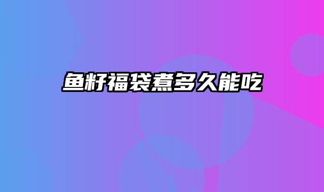 鱼籽福袋煮多久能吃