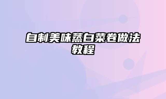 自制美味蒸白菜卷做法教程