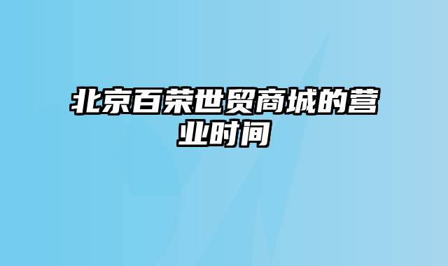 北京百荣世贸商城的营业时间