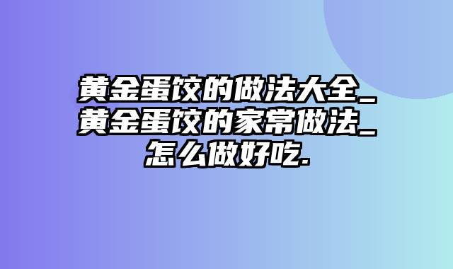 黄金蛋饺的做法大全_黄金蛋饺的家常做法_怎么做好吃.
