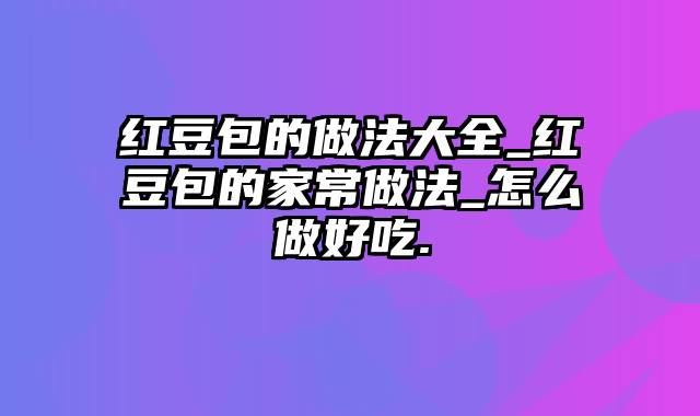 红豆包的做法大全_红豆包的家常做法_怎么做好吃.