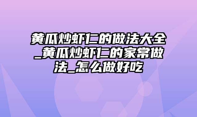 黄瓜炒虾仁的做法大全_黄瓜炒虾仁的家常做法_怎么做好吃