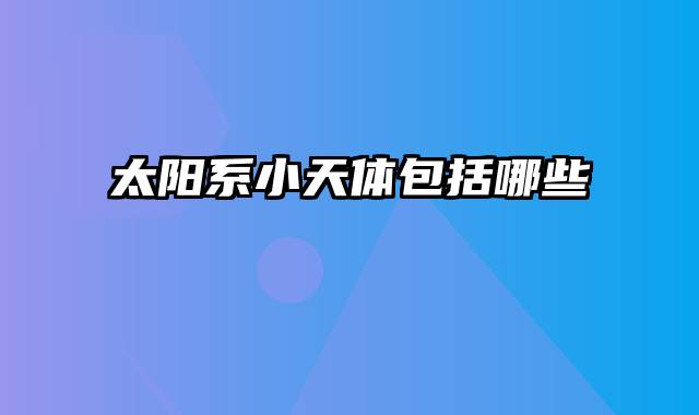 太阳系小天体包括哪些