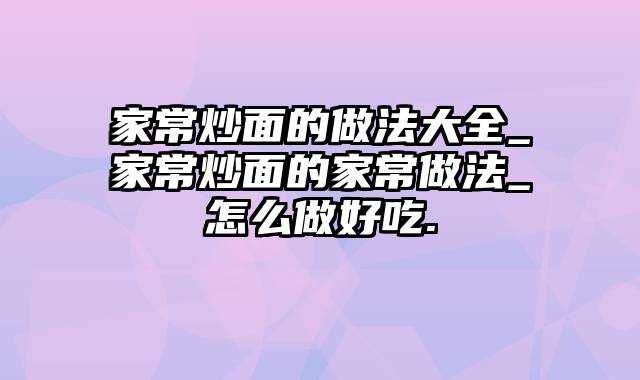家常炒面的做法大全_家常炒面的家常做法_怎么做好吃.
