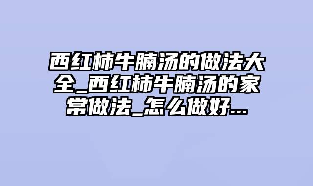 西红柿牛腩汤的做法大全_西红柿牛腩汤的家常做法_怎么做好...