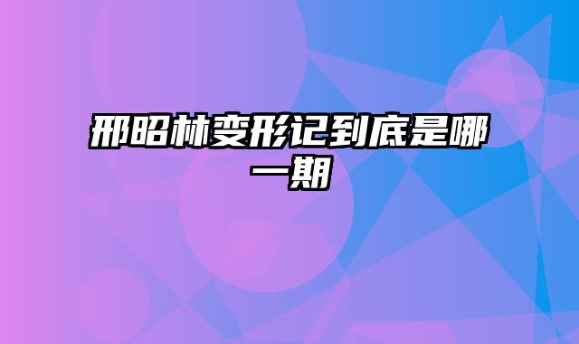 邢昭林变形记到底是哪一期