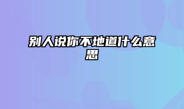 别人说你不地道什么意思