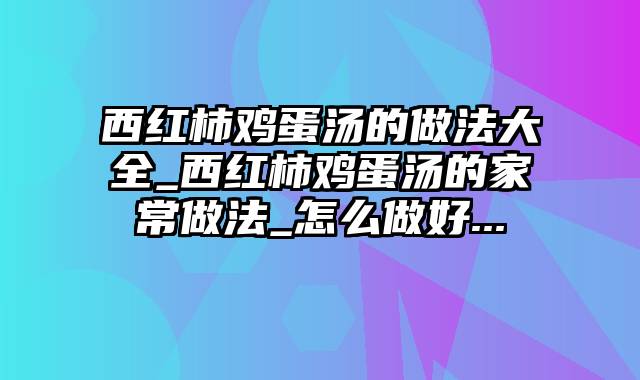 西红柿鸡蛋汤的做法大全_西红柿鸡蛋汤的家常做法_怎么做好...