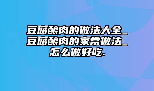 豆腐酿肉的做法大全_豆腐酿肉的家常做法_怎么做好吃.