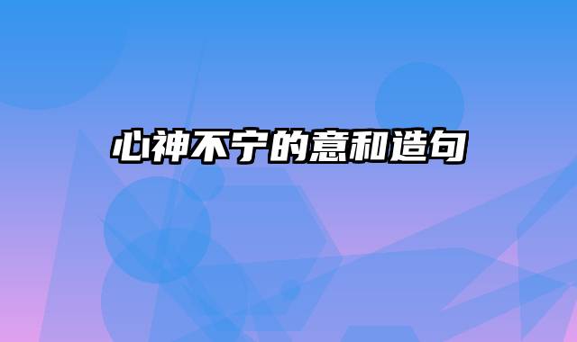 心神不宁的意和造句