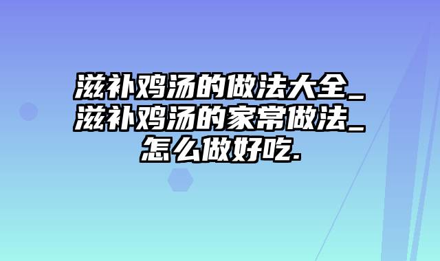 滋补鸡汤的做法大全_滋补鸡汤的家常做法_怎么做好吃.