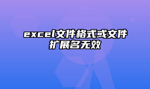 excel文件格式或文件扩展名无效