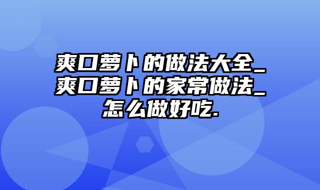 爽口萝卜的做法大全_爽口萝卜的家常做法_怎么做好吃.