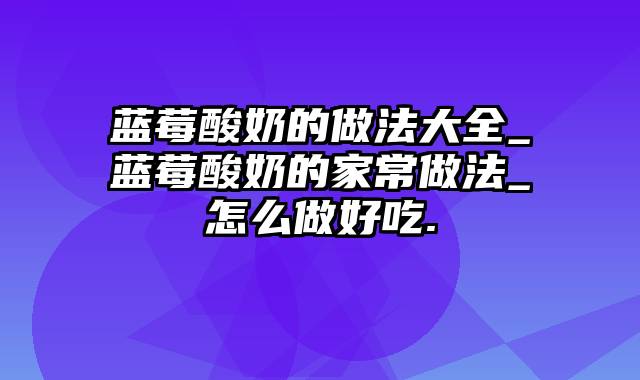 蓝莓酸奶的做法大全_蓝莓酸奶的家常做法_怎么做好吃.