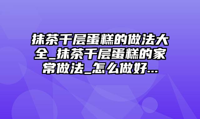 抹茶千层蛋糕的做法大全_抹茶千层蛋糕的家常做法_怎么做好...
