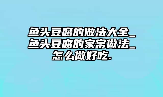 鱼头豆腐的做法大全_鱼头豆腐的家常做法_怎么做好吃.