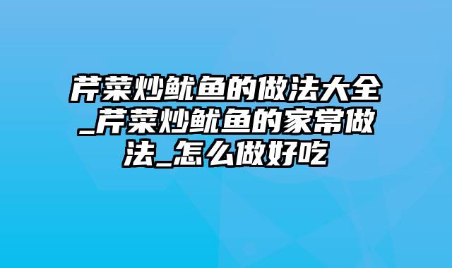 芹菜炒鱿鱼的做法大全_芹菜炒鱿鱼的家常做法_怎么做好吃