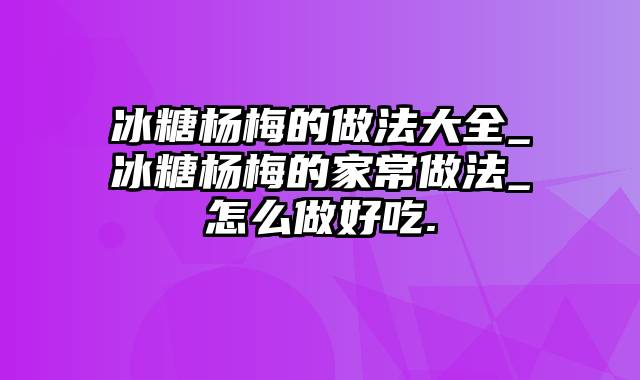 冰糖杨梅的做法大全_冰糖杨梅的家常做法_怎么做好吃.