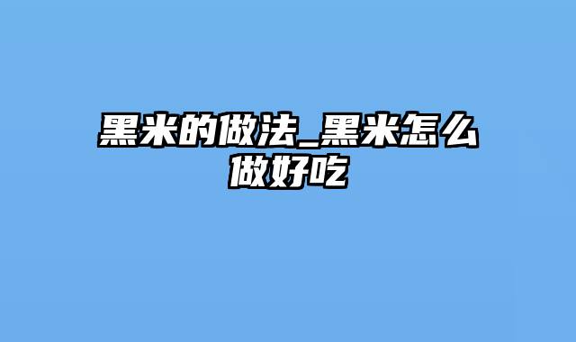 黑米的做法_黑米怎么做好吃