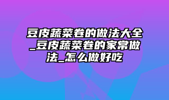 豆皮蔬菜卷的做法大全_豆皮蔬菜卷的家常做法_怎么做好吃