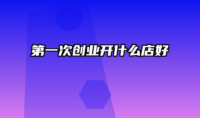 第一次创业开什么店好